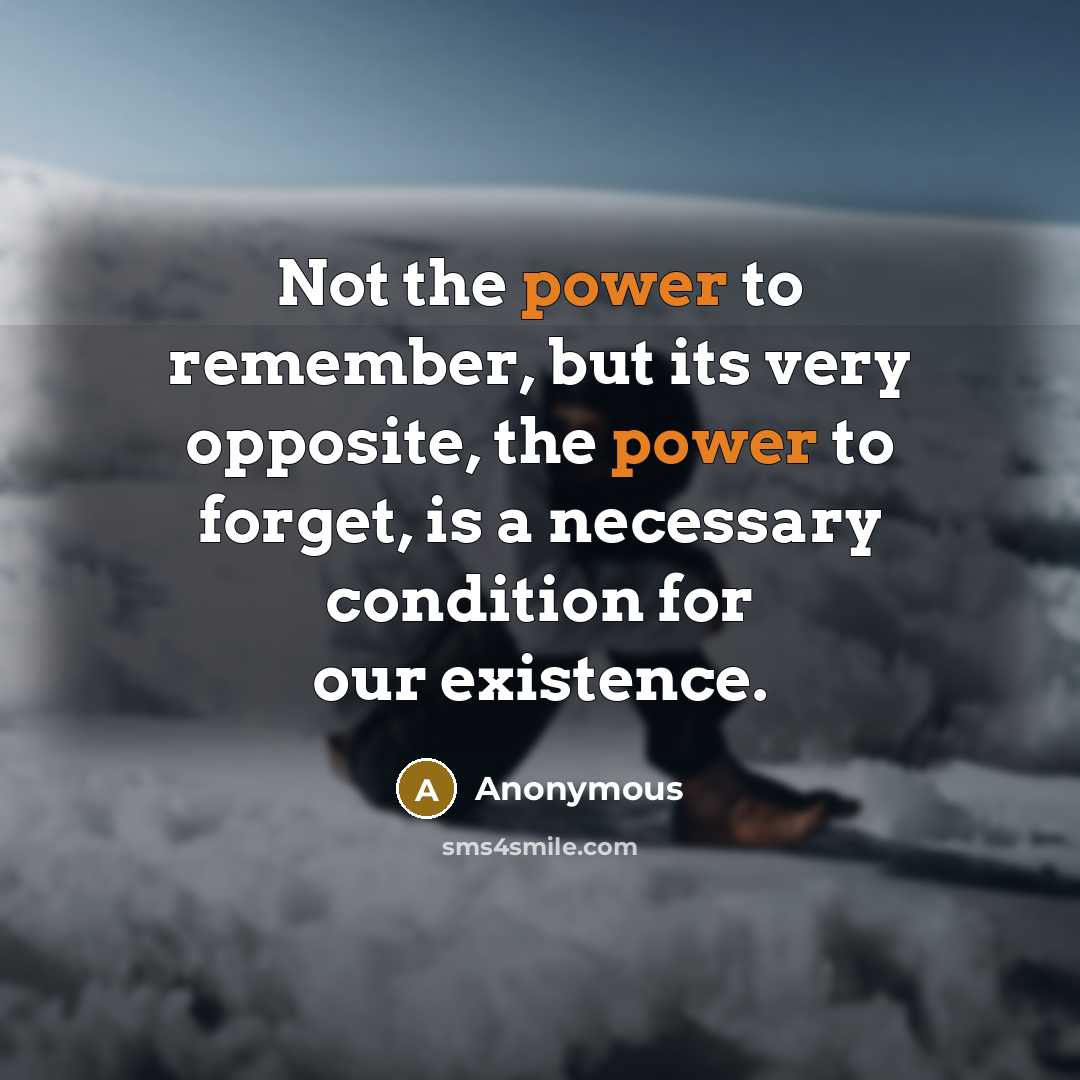 “Not the power to remember, but its very opposite, the power to forget, is a necessary condition for our existence.” quote by Anonymous