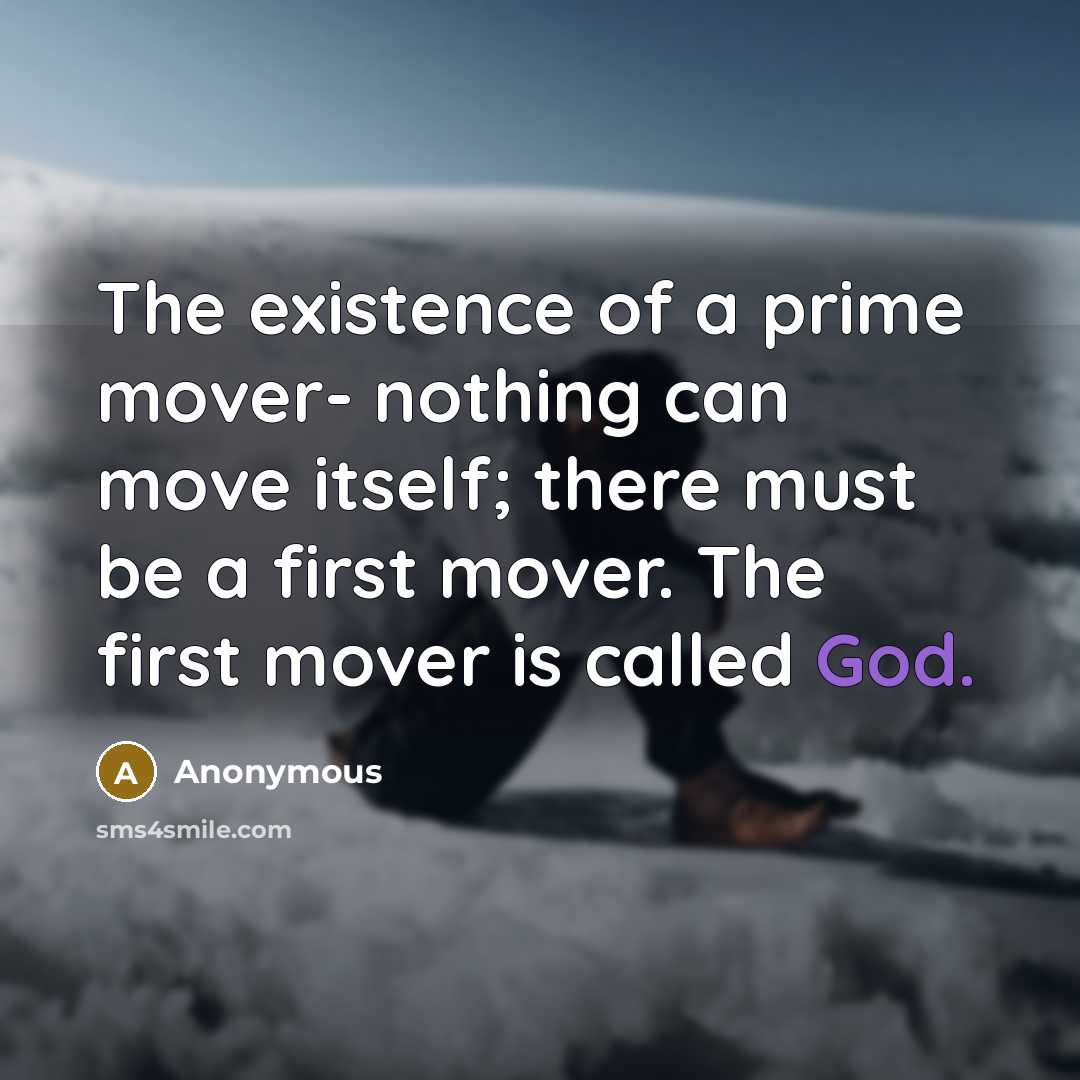 “The existence of a prime mover- nothing can move itself; there must be a first mover. The first mover is called God.” quote by Anonymous