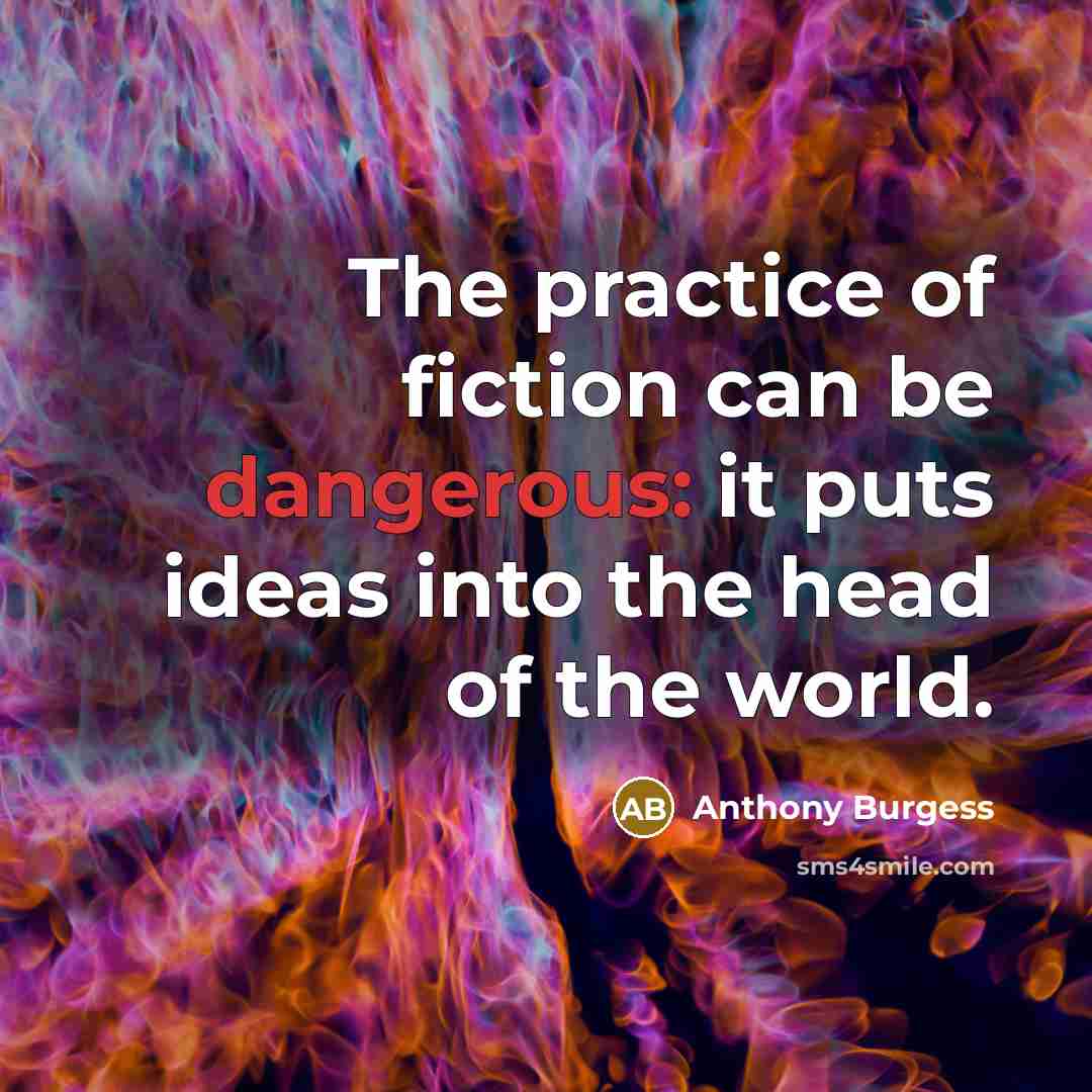 “The practice of fiction can be dangerous: it puts ideas into the head of the world.” quote by Anthony Burgess