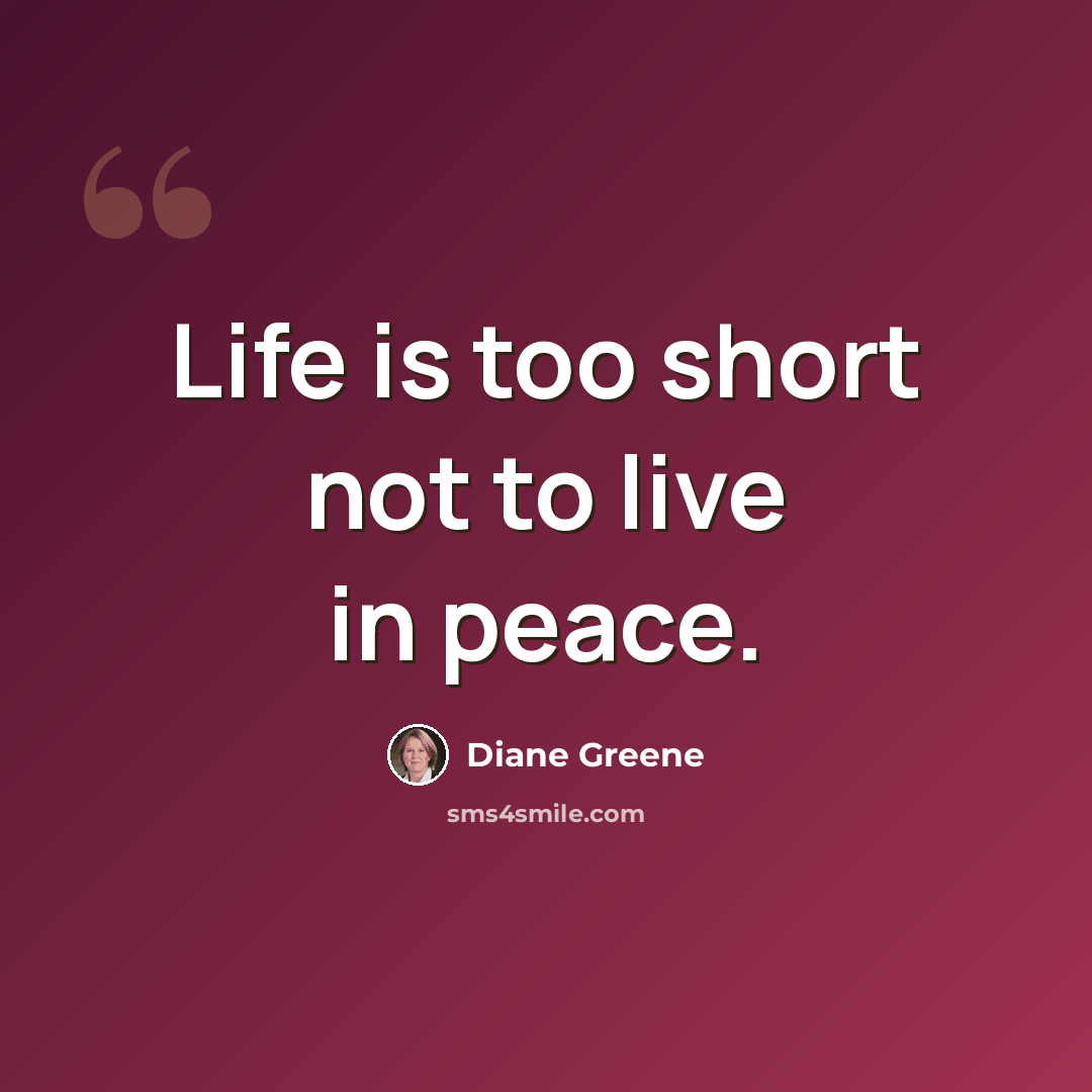 “Life is too short not to live in peace.” quote by Diane Greene