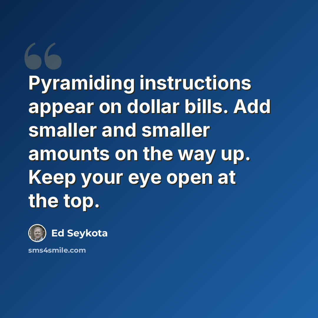 “Pyramiding instructions appear on dollar bills. Add smaller and smaller amounts on the way up. Keep your eye open at the top.” quote by Ed Seykota