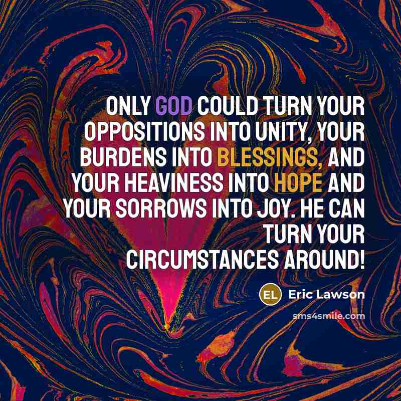 “Only God could turn your oppositions into unity, your burdens into blessings, and your heaviness into hope and your sorrows into joy. He can turn your circumstances around!” quote by Eric Lawson