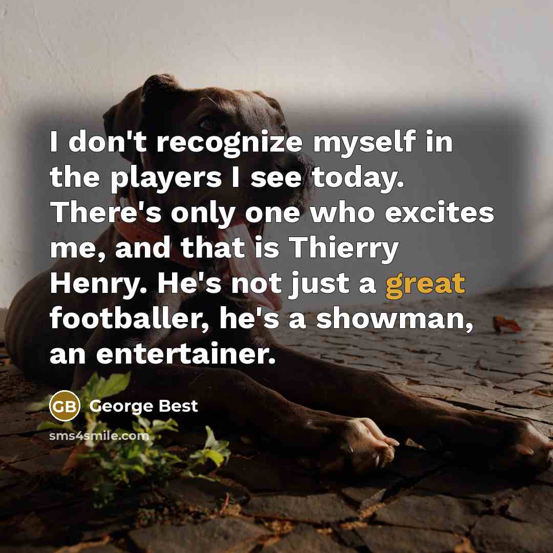 “I don't recognize myself in the players I see today. There's only one who excites me, and that is Thierry Henry. He's not just a great footballer, he's a showman, an entertainer.” quote by George Best
