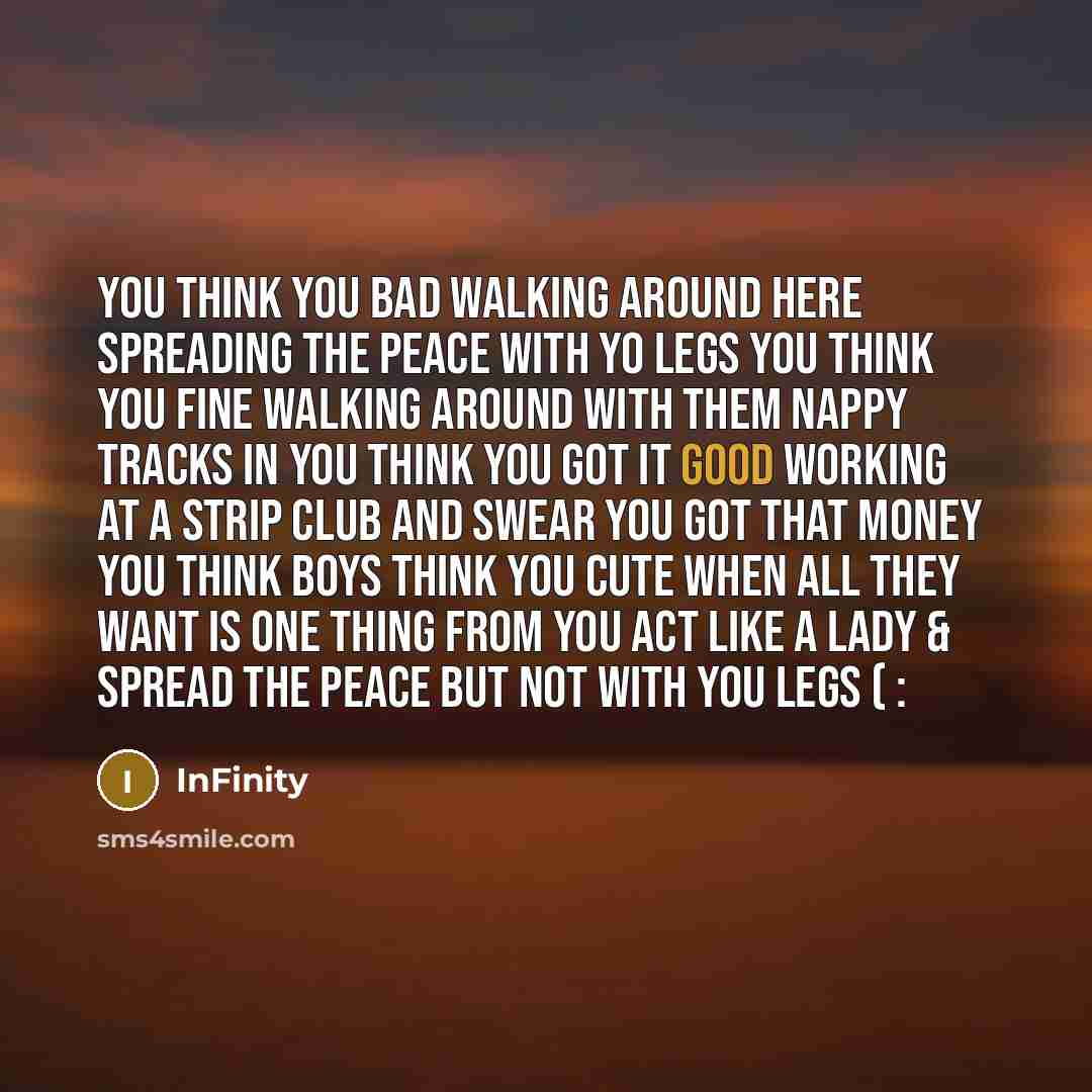 “You think you bad walking around here spreading the peace with yo legs You think you fine walking around with them nappy tracks in You think you got it good working at a strip club and swear you got that money You think boys think you cute when all they want is one thing from you Act Like A Lady &…” quote by InFinity