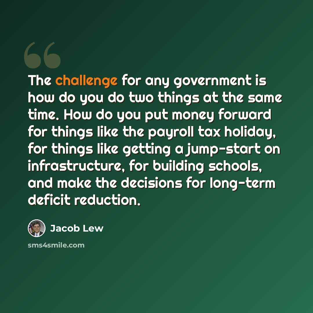 “The challenge for any government is how do you do two things at the same time. How do you put money forward for things like the payroll tax holiday, for things like getting a jump-start on infrastructure, for building schools, and make the decisions for long-term deficit reduction.” quote by Jacob Lew