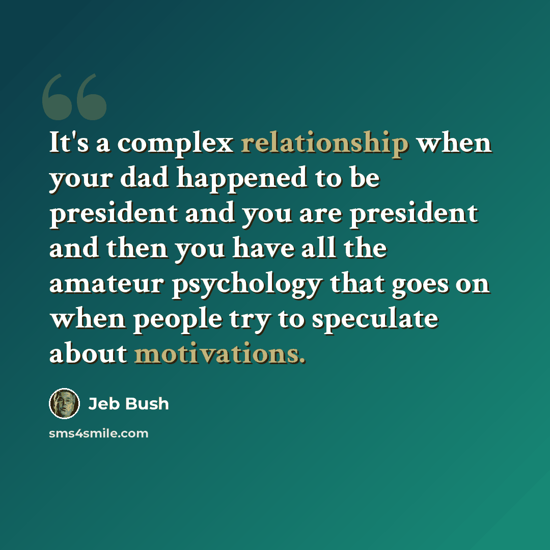“It's a complex relationship when your dad happened to be president and you are president and then you have all the amateur psychology that goes on when people try to speculate about motivations.” quote by Jeb Bush