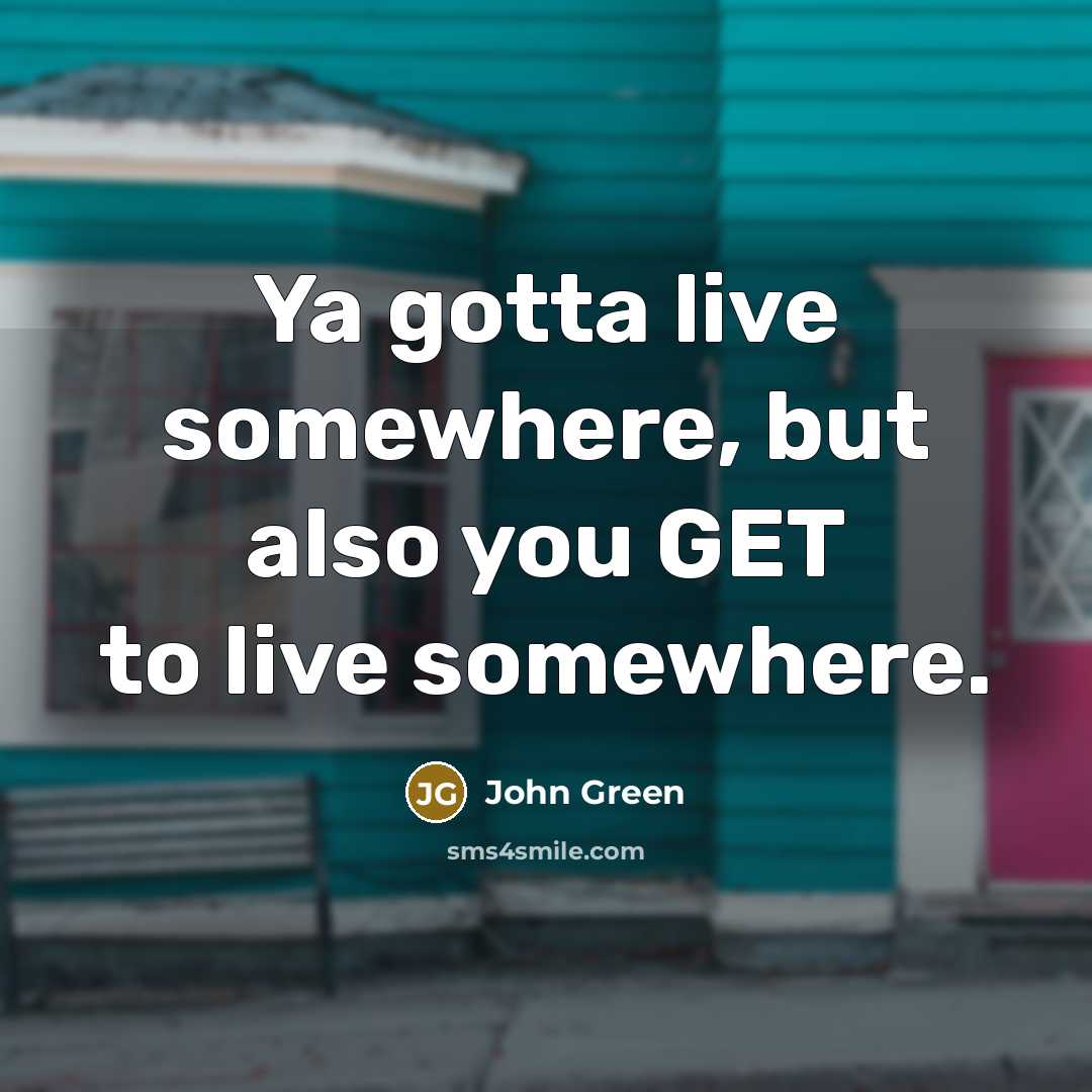“Ya gotta live somewhere, but also you GET to live somewhere.” quote by John Green