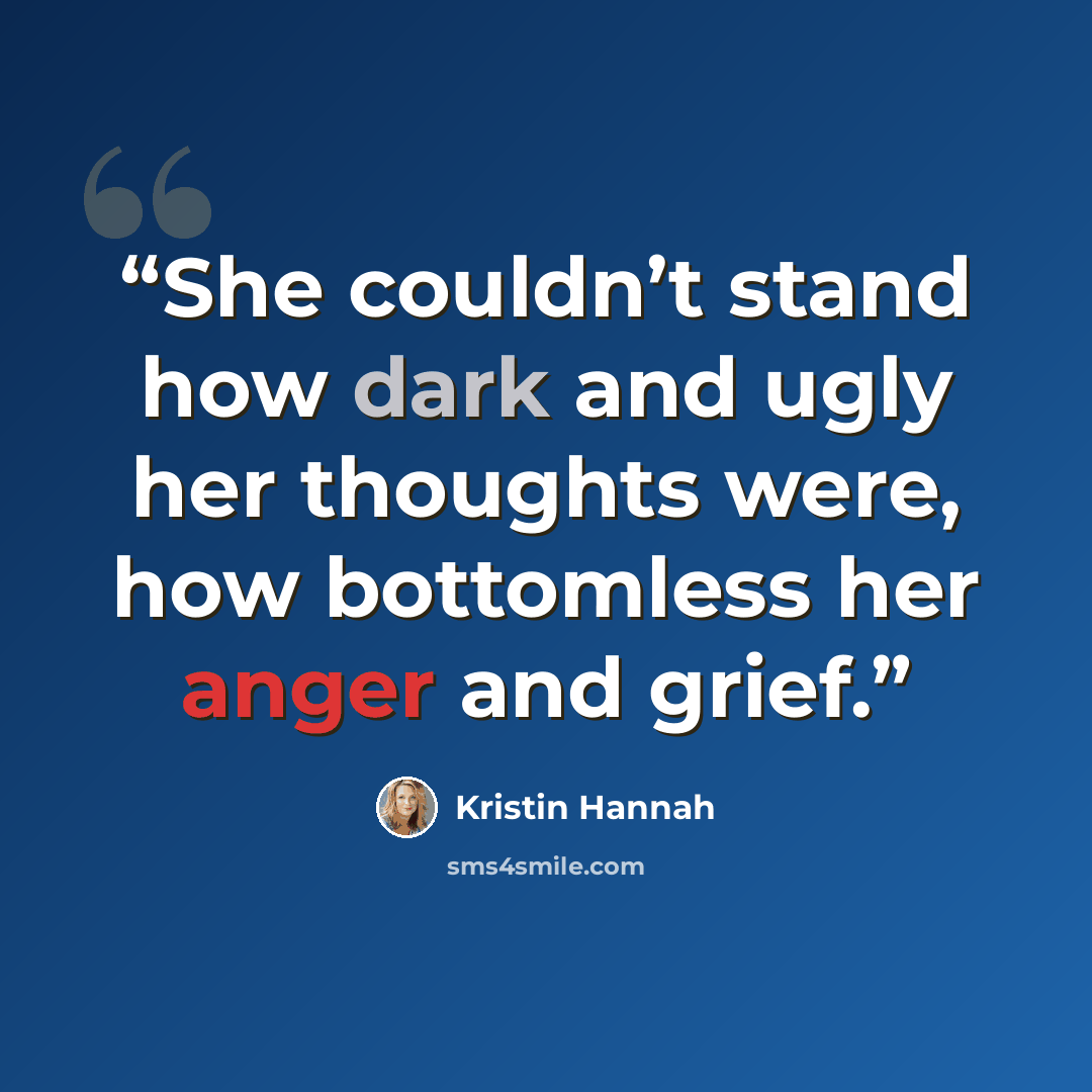 “She couldn’t stand how dark and ugly her thoughts were, how bottomless her anger and grief.” quote by Kristin Hannah