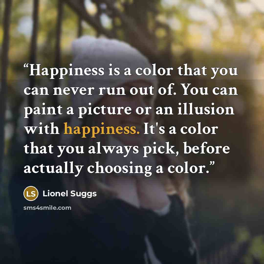 “Happiness is a color that you can never run out of. You can paint a picture or an illusion with happiness. It's a color that you always pick, before actually choosing a color.” quote by Lionel Suggs