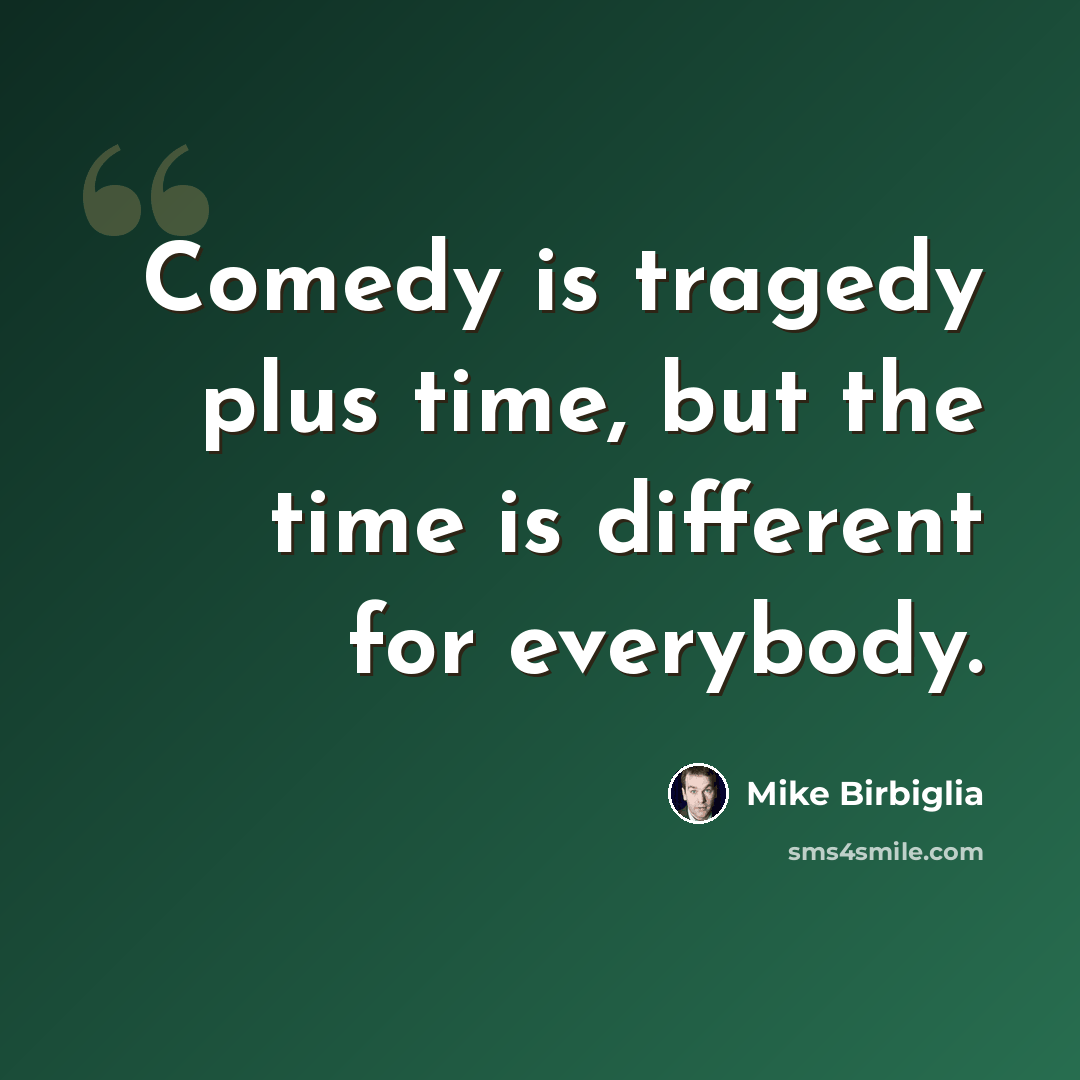 “Comedy is tragedy plus time, but the time is different for everybody.” quote by Mike Birbiglia