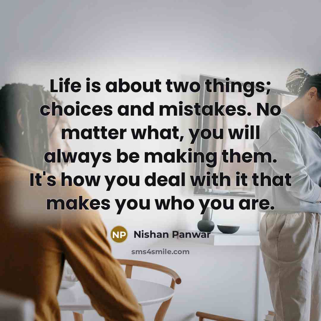 “Life is about two things; choices and mistakes. No matter what, you will always be making them. It's how you deal with it that makes you who you are.” quote by Nishan Panwar