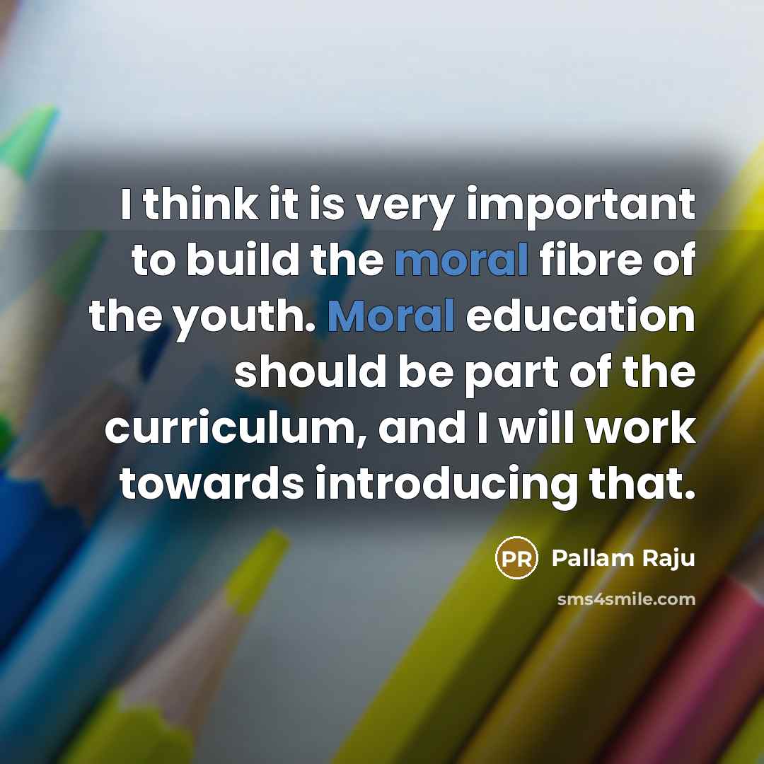 “I think it is very important to build the moral fibre of the youth. Moral education should be part of the curriculum, and I will work towards introducing that.” quote by Pallam Raju
