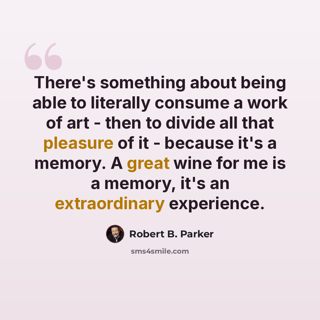 “There's something about being able to literally consume a work of art - then to divide all that pleasure of it - because it's a memory. A great wine for me is a memory, it's an extraordinary experience.” quote by Robert B. Parker