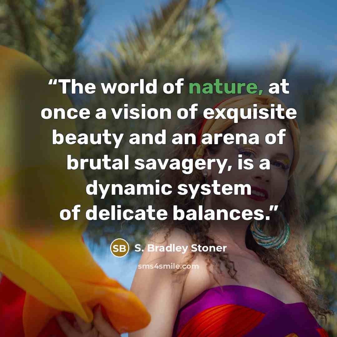 “The world of nature, at once a vision of exquisite beauty and an arena of brutal savagery, is a dynamic system of delicate balances.” quote by S. Bradley Stoner