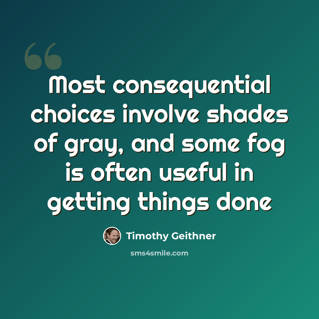 “Most consequential choices involve shades of gray, and some fog is often useful in getting things done” quote by Timothy Geithner