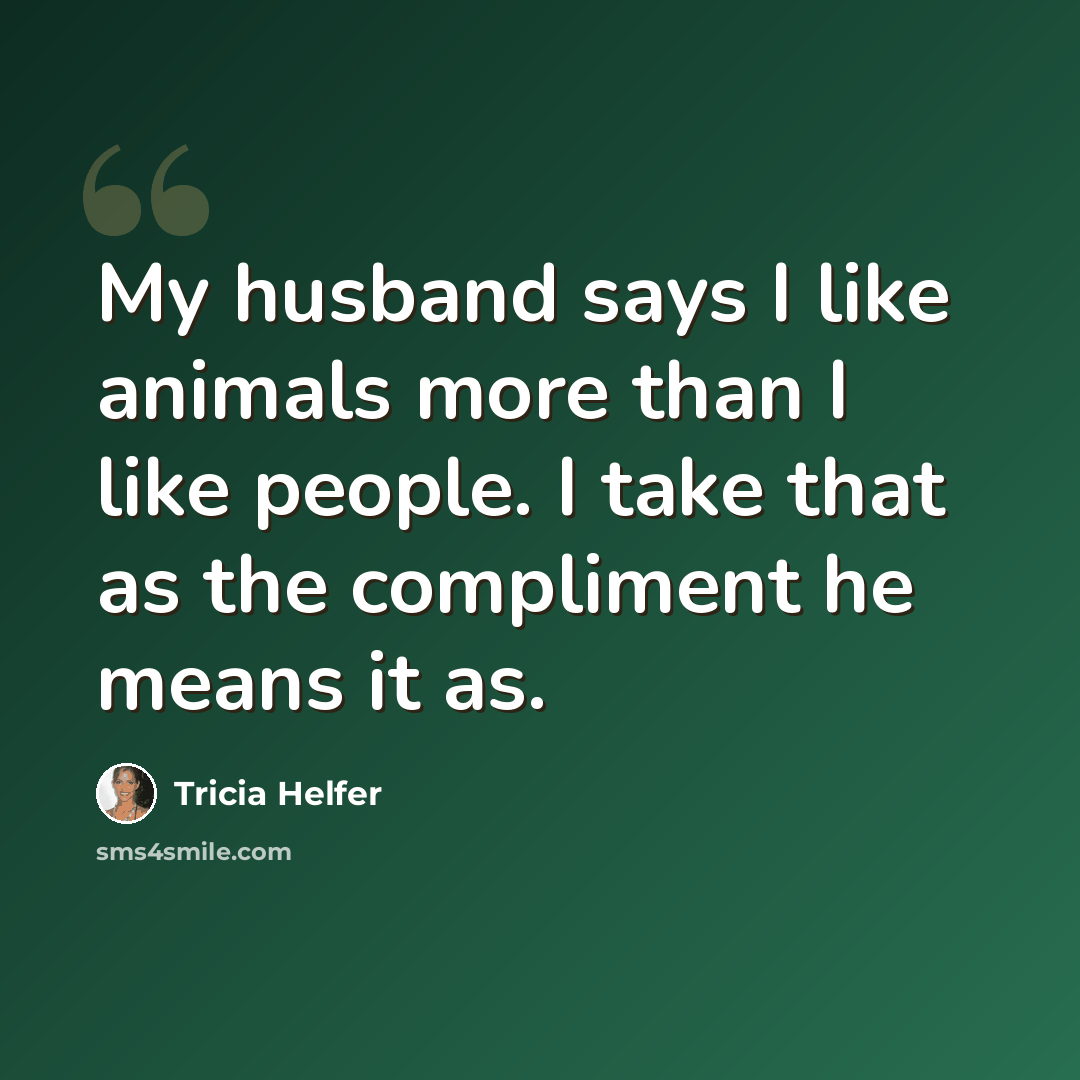 “My husband says I like animals more than I like people. I take that as the compliment he means it as.” quote by Tricia Helfer