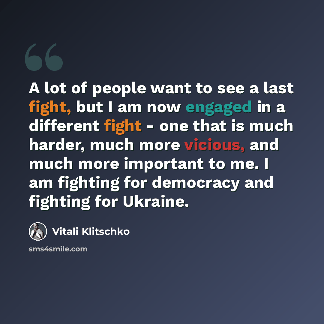 “A lot of people want to see a last fight, but I am now engaged in a different fight - one that is much harder, much more vicious, and much more important to me. I am fighting for democracy and fighting for Ukraine.” quote by Vitali Klitschko