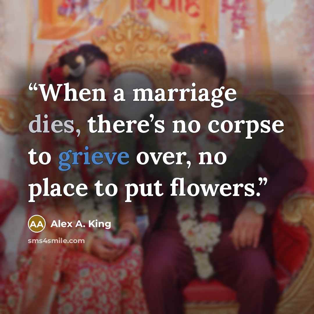 “When a marriage dies, there’s no corpse to grieve over, no place to put flowers.” quote by Alex A. King