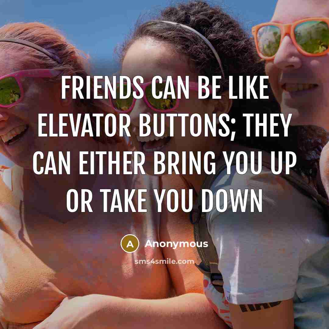 “Friends can be like elevator buttons; they can either bring you up or take you down” quote by Anonymous