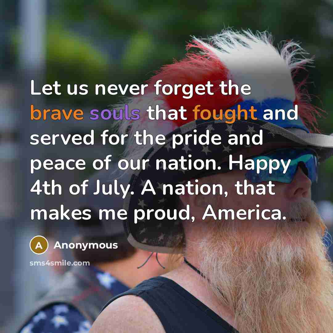 “Let us never forget the brave souls that fought and served for the pride and peace of our nation. Happy 4th of July. A nation, that makes me proud, America.” quote by Anonymous