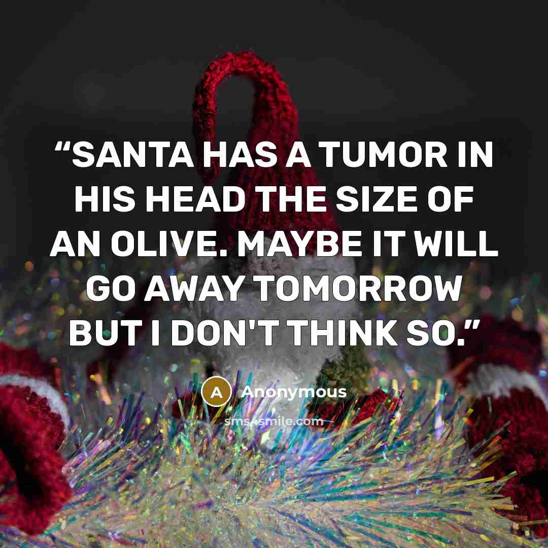 “SANTA HAS A TUMOR IN HIS HEAD THE SIZE OF AN OLIVE. MAYBE IT WILL GO AWAY TOMORROW BUT I DON'T THINK SO.” quote by Anonymous