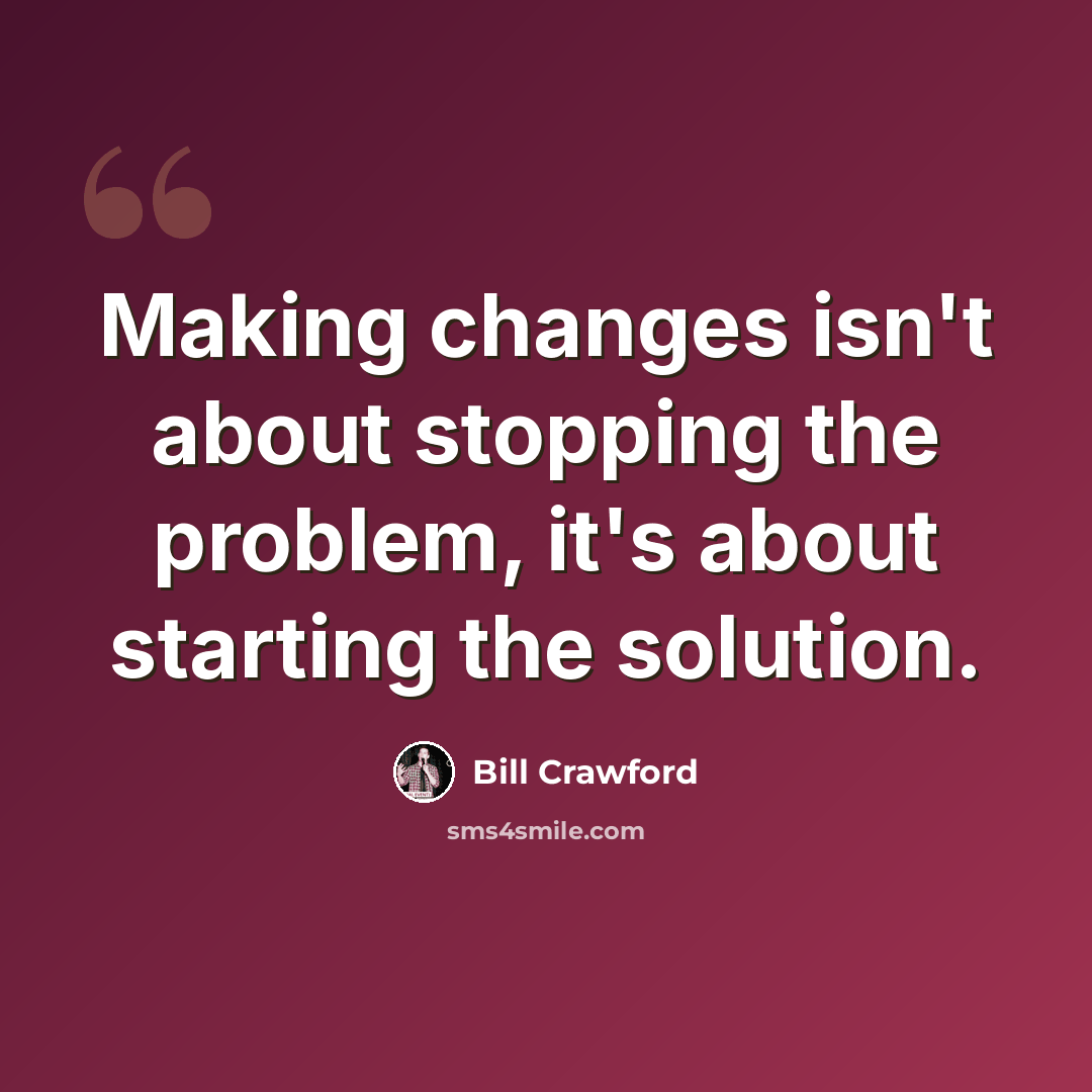 “Making changes isn't about stopping the problem, it's about starting the solution.” quote by Bill Crawford