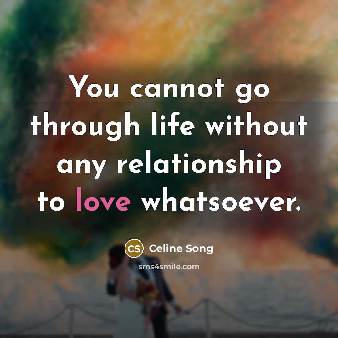 “You cannot go through life without any relationship to love whatsoever.” quote by Celine Song