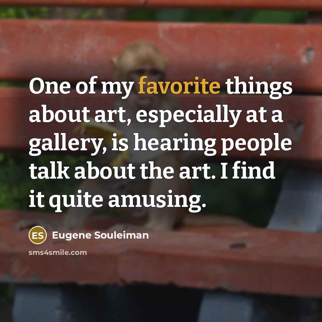 “One of my favorite things about art, especially at a gallery, is hearing people talk about the art. I find it quite amusing.” quote by Eugene Souleiman
