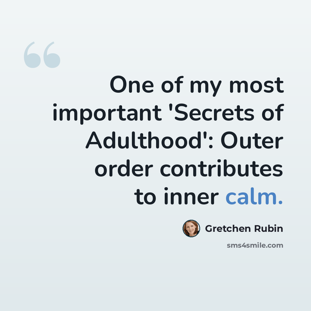 “One of my most important 'Secrets of Adulthood': Outer order contributes to inner calm.” quote by Gretchen Rubin