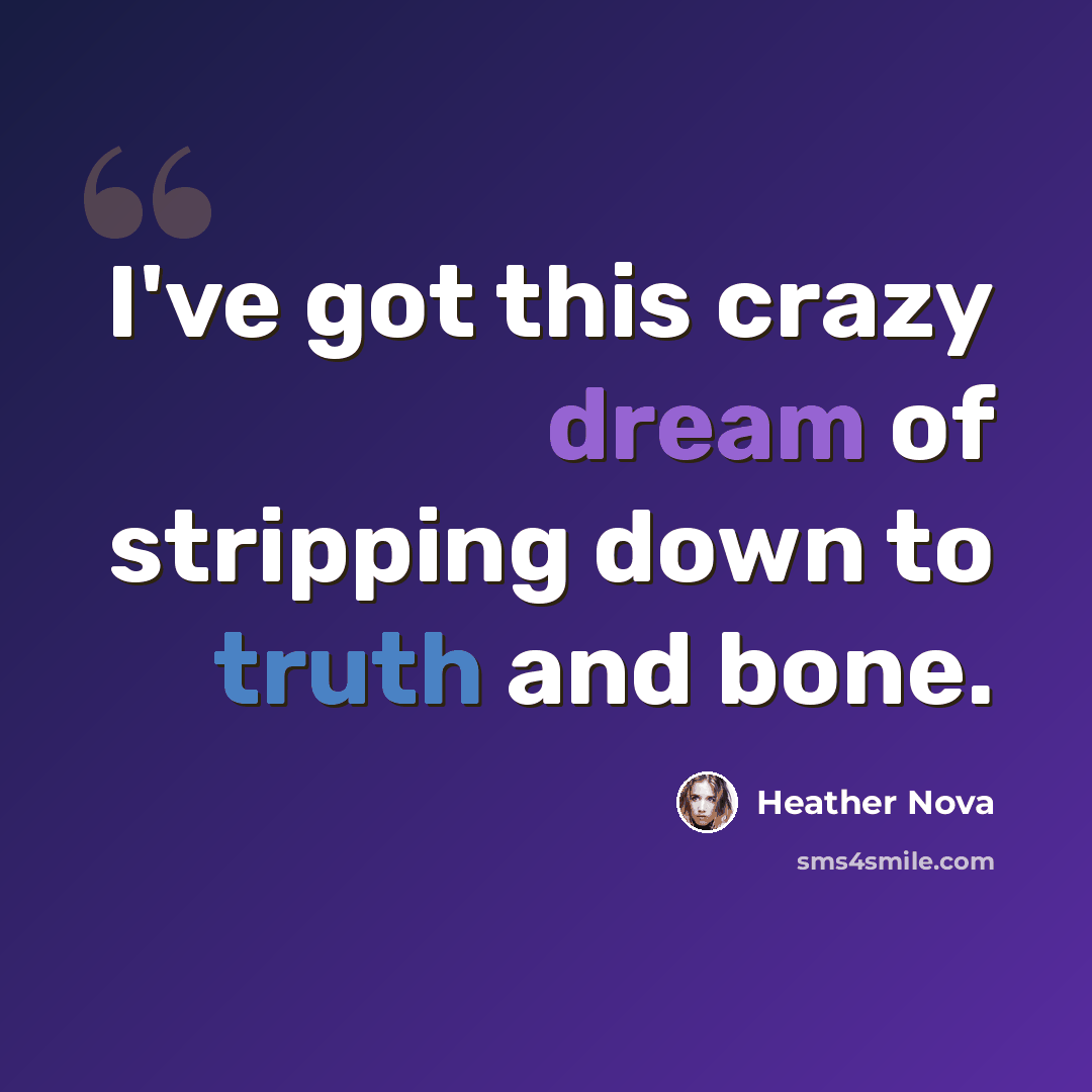 “I've got this crazy dream of stripping down to truth and bone.” quote by Heather Nova