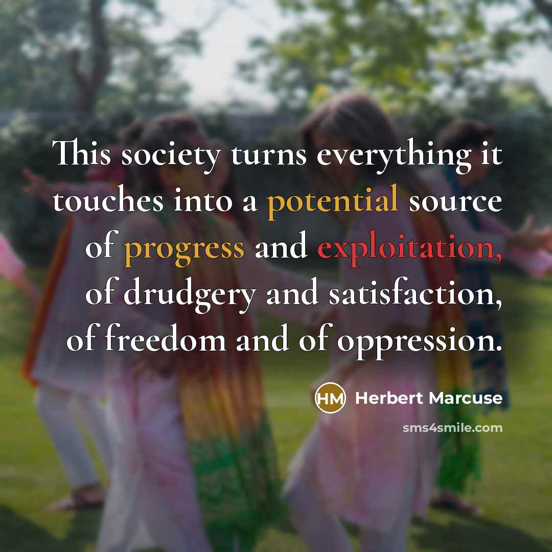 “This society turns everything it touches into a potential source of progress and exploitation, of drudgery and satisfaction, of freedom and of oppression.” quote by Herbert Marcuse