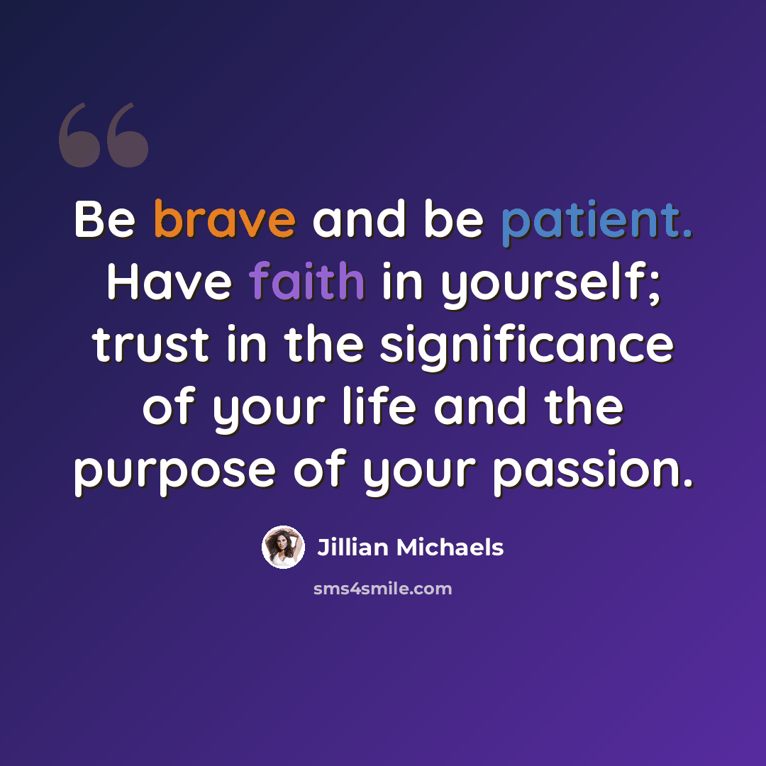 “Be brave and be patient. Have faith in yourself; trust in the significance of your life and the purpose of your passion.” quote by Jillian Michaels