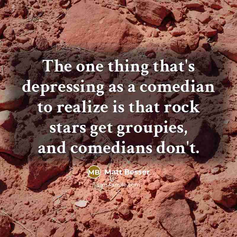 “The one thing that's depressing as a comedian to realize is that rock stars get groupies, and comedians don't.” quote by Matt Besser