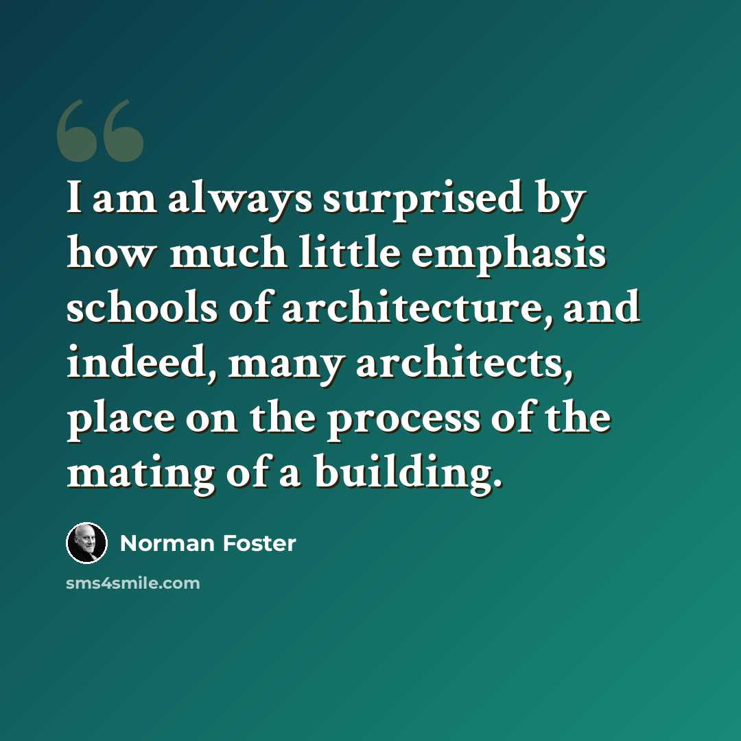 “I am always surprised by how much little emphasis schools of architecture, and indeed, many architects, place on the process of the mating of a building.” quote by Norman Foster
