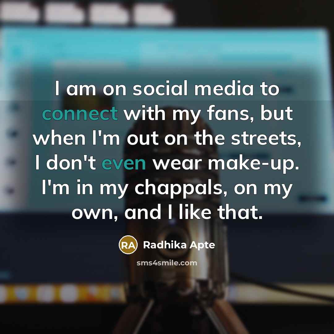“I am on social media to connect with my fans, but when I'm out on the streets, I don't even wear make-up. I'm in my chappals, on my own, and I like that.” quote by Radhika Apte