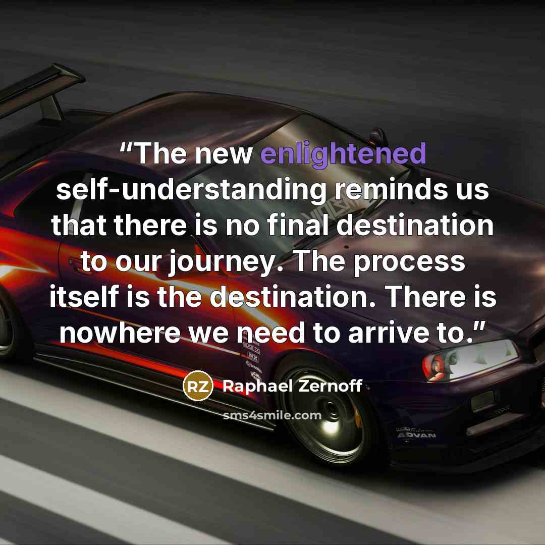 “The new enlightened self-understanding reminds us that there is no final destination to our journey. The process itself is the destination. There is nowhere we need to arrive to.” quote by Raphael Zernoff