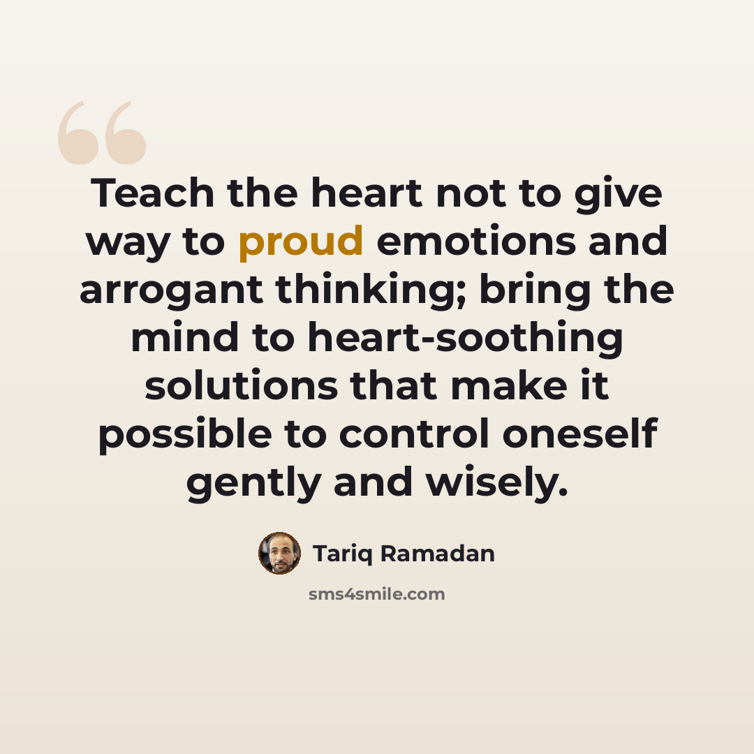“Teach the heart not to give way to proud emotions and arrogant thinking; bring the mind to heart-soothing solutions that make it possible to control oneself gently and wisely.” quote by Tariq Ramadan