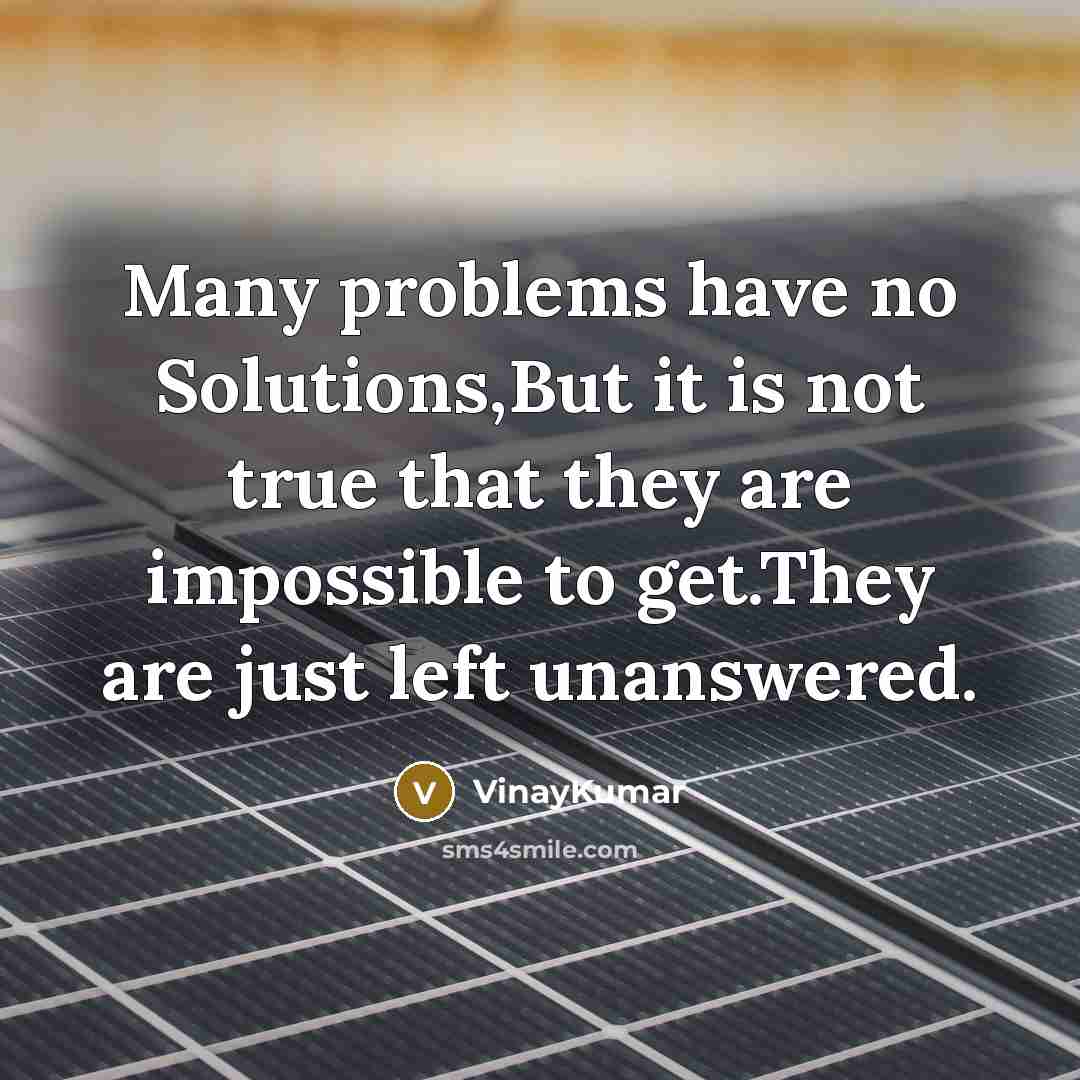 “Many problems have no Solutions,But it is not true that they are impossible to get.They are just left unanswered.” quote by VinayKumar