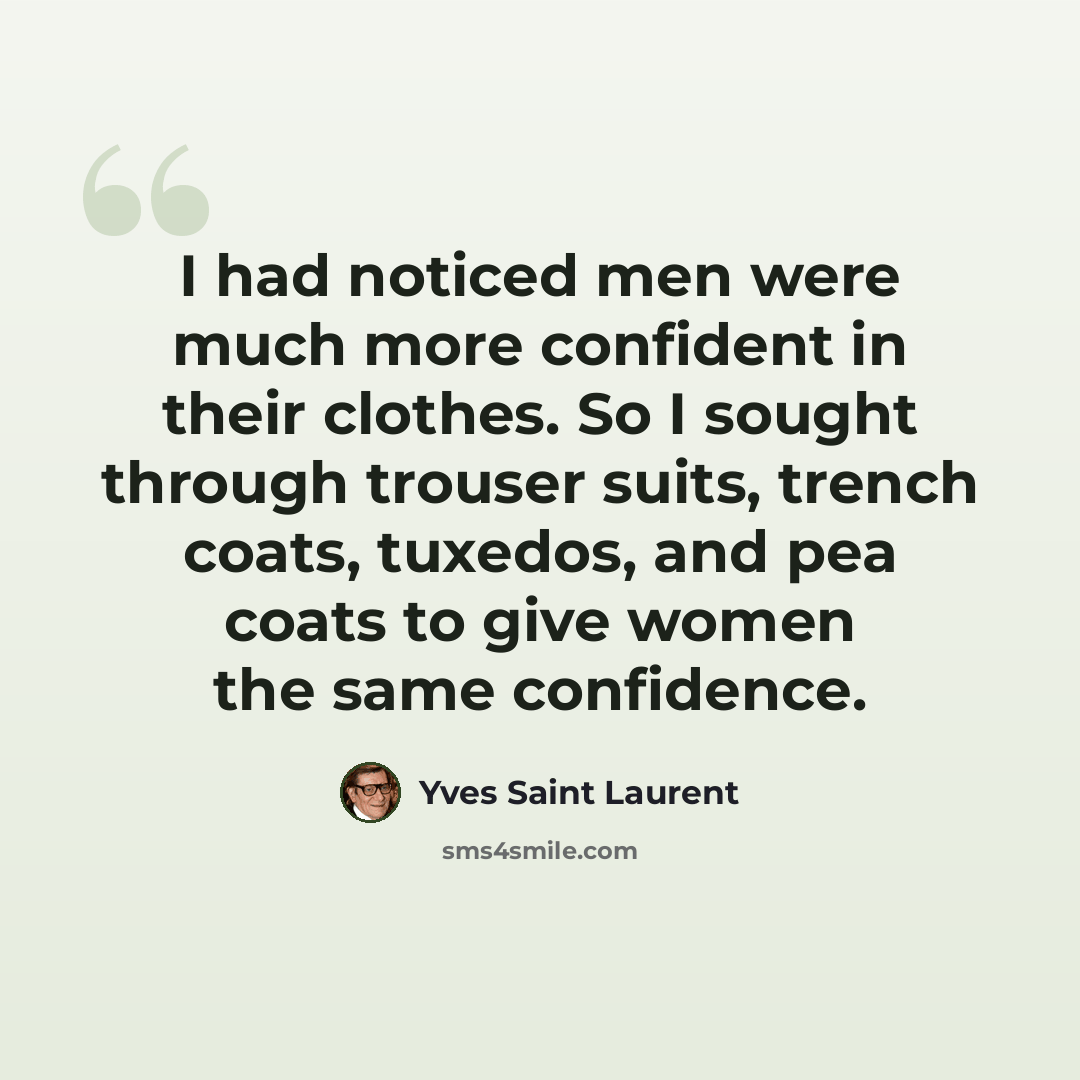 “I had noticed men were much more confident in their clothes. So I sought through trouser suits, trench coats, tuxedos, and pea coats to give women the same confidence.” quote by Yves Saint Laurent