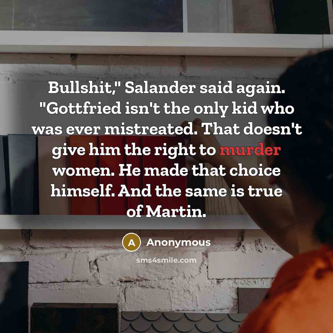 “Bullshit," Salander said again. "Gottfried isn't the only kid who was ever mistreated. That doesn't give him the right to murder women. He made that choice himself. And the same is true of Martin.” quote by Anonymous