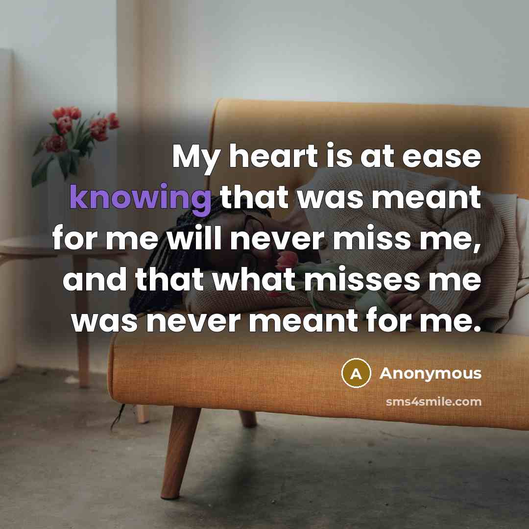 “My heart is at ease knowing that was meant for me will never miss me, and that what misses me was never meant for me.” quote by Anonymous