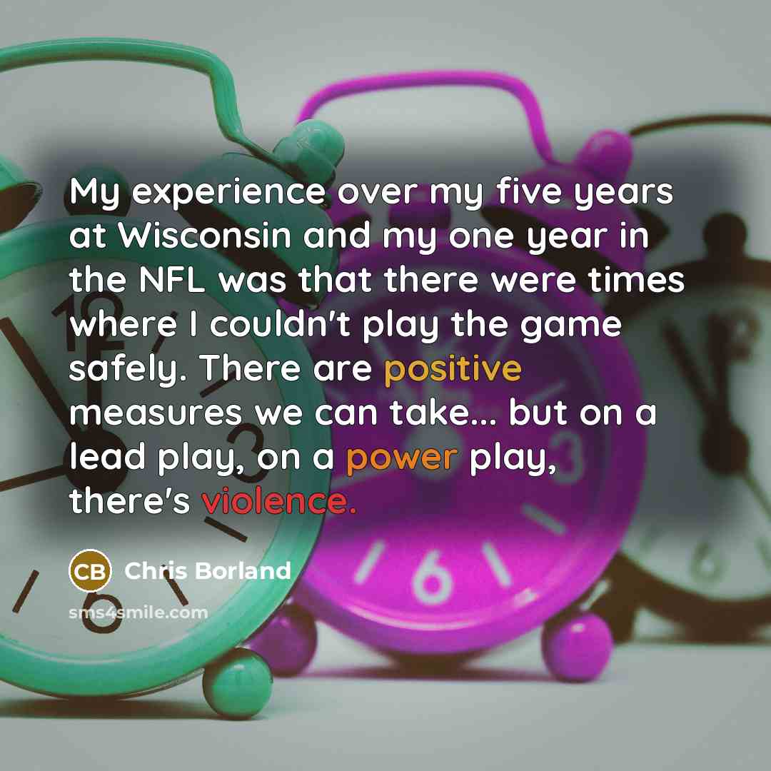 “My experience over my five years at Wisconsin and my one year in the NFL was that there were times where I couldn't play the game safely. There are positive measures we can take... but on a lead play, on a power play, there's violence.” quote by Chris Borland