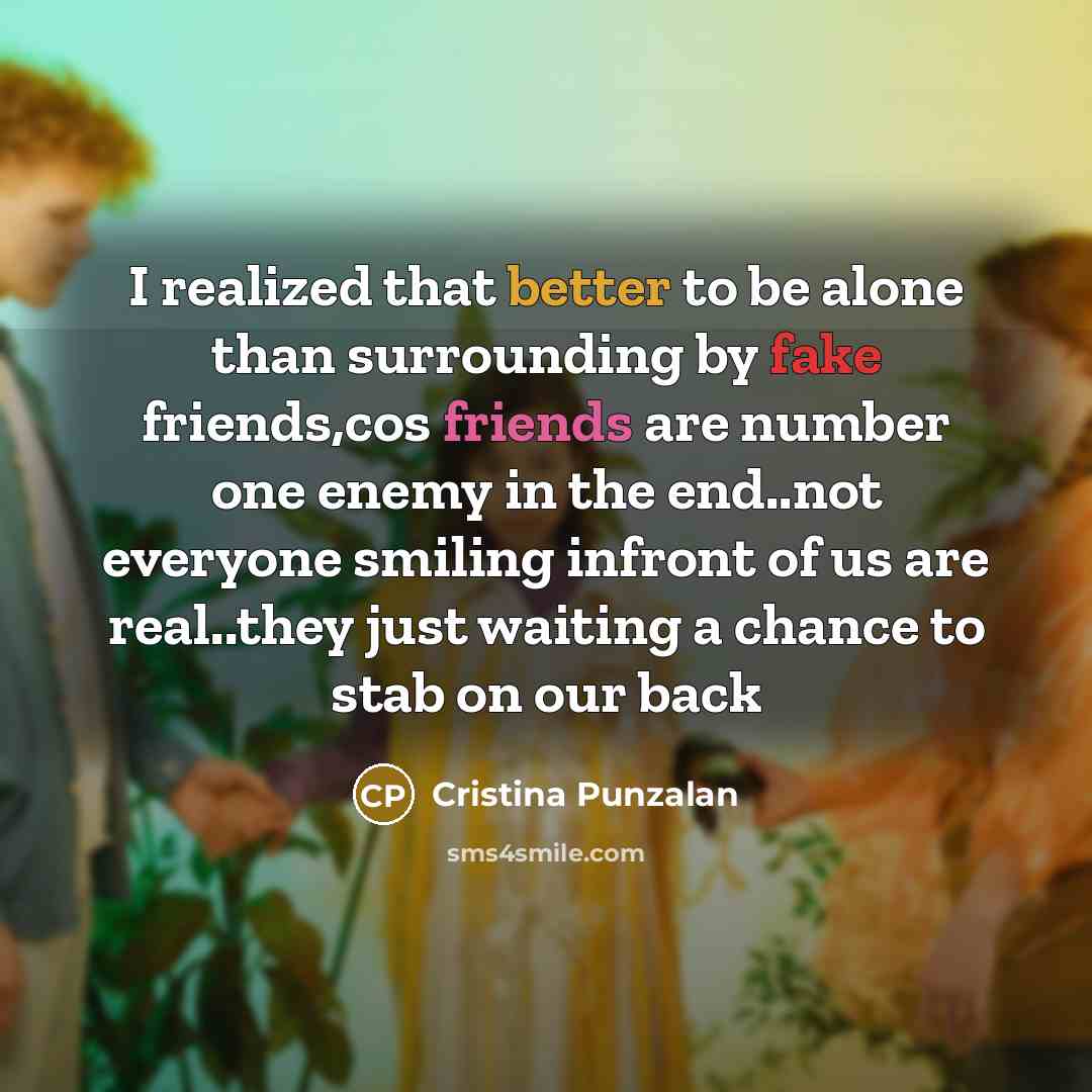 “I realized that better to be alone than surrounding by fake friends,cos friends are number one enemy in the end..not everyone smiling infront of us are real..they just waiting a chance to stab on our back” quote by Cristina Punzalan
