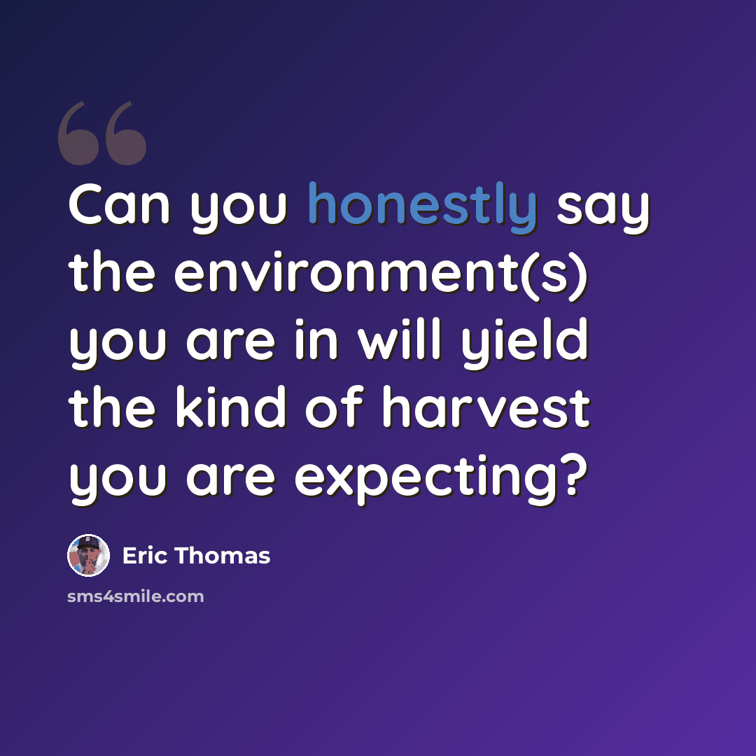“Can you honestly say the environment(s) you are in will yield the kind of harvest you are expecting?” quote by Eric Thomas