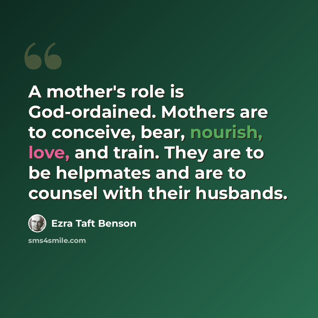 “A mother's role is God-ordained. Mothers are to conceive, bear, nourish, love, and train. They are to be helpmates and are to counsel with their husbands.” quote by Ezra Taft Benson