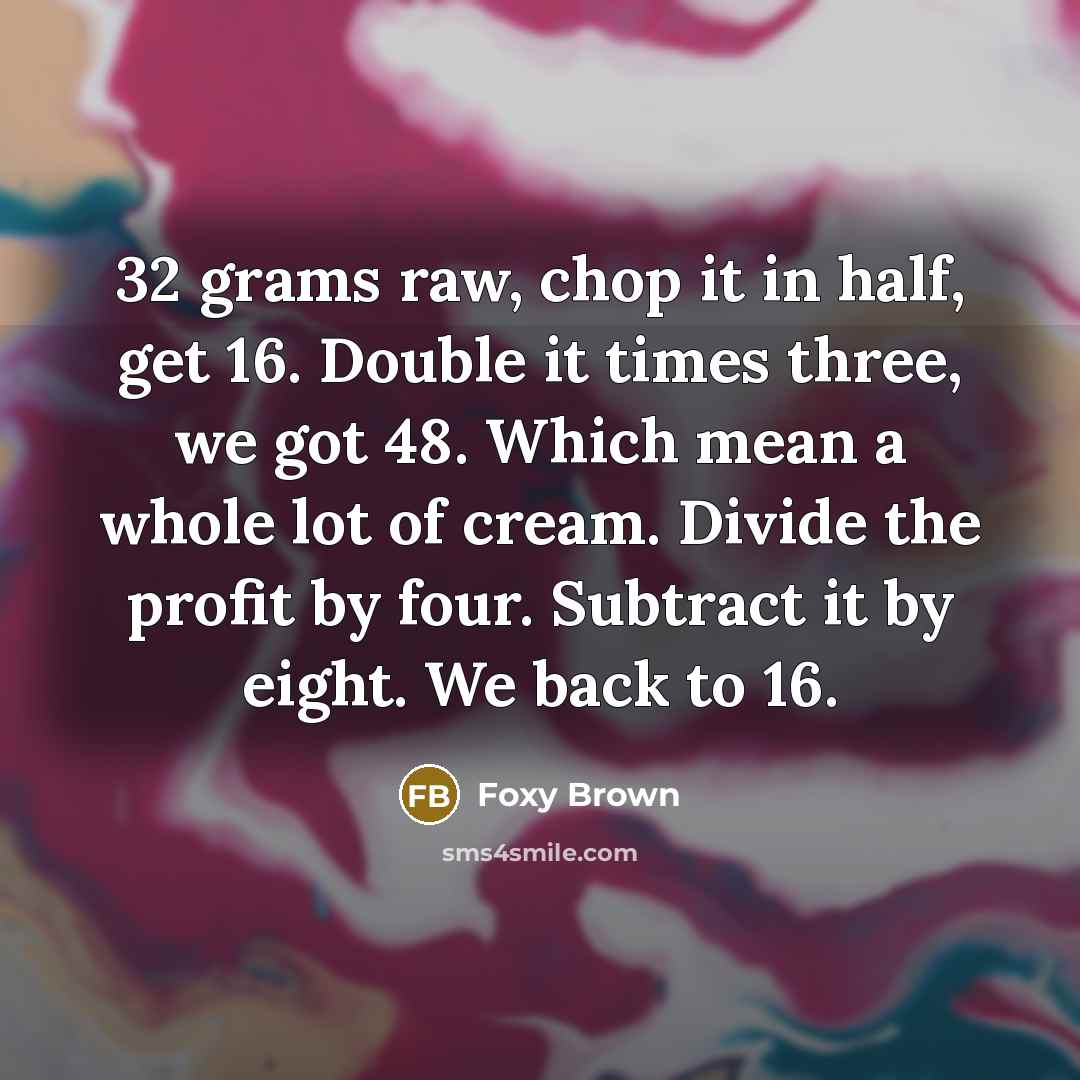 “32 grams raw, chop it in half, get 16. Double it times three, we got 48. Which mean a whole lot of cream. Divide the profit by four. Subtract it by eight. We back to 16.” quote by Foxy Brown