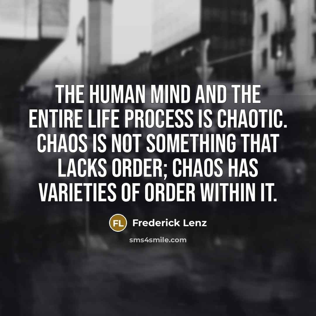 “The human mind and the entire life process is chaotic. Chaos is not something that lacks order; chaos has varieties of order within it.” quote by Frederick Lenz
