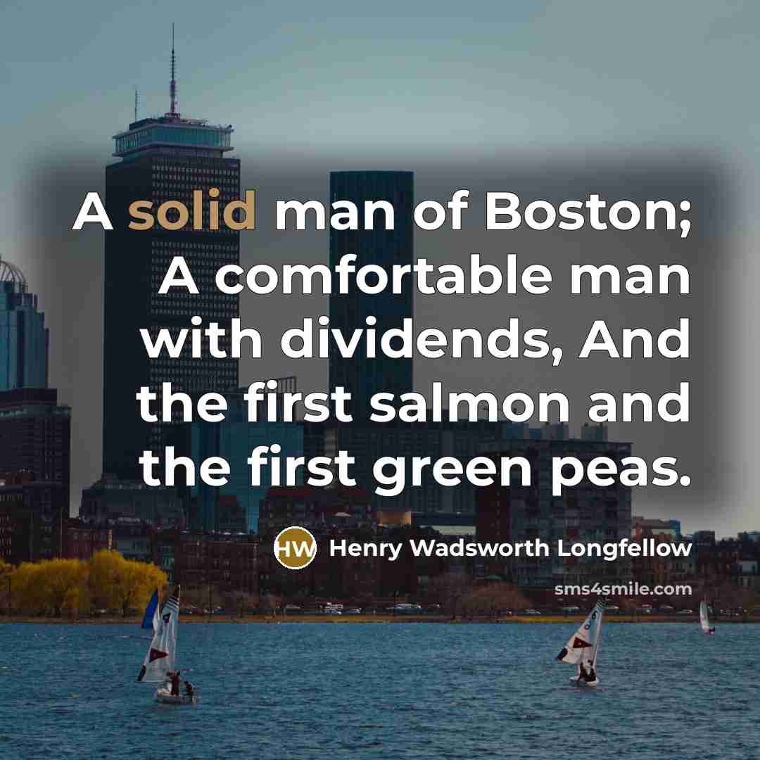“A solid man of Boston; A comfortable man with dividends, And the first salmon and the first green peas.” quote by Henry Wadsworth Longfellow
