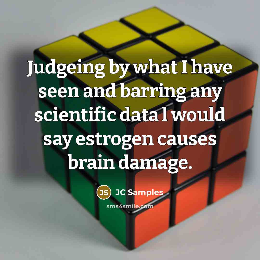 “Judgeing by what I have seen and barring any scientific data l would say estrogen causes brain damage.” quote by JC Samples