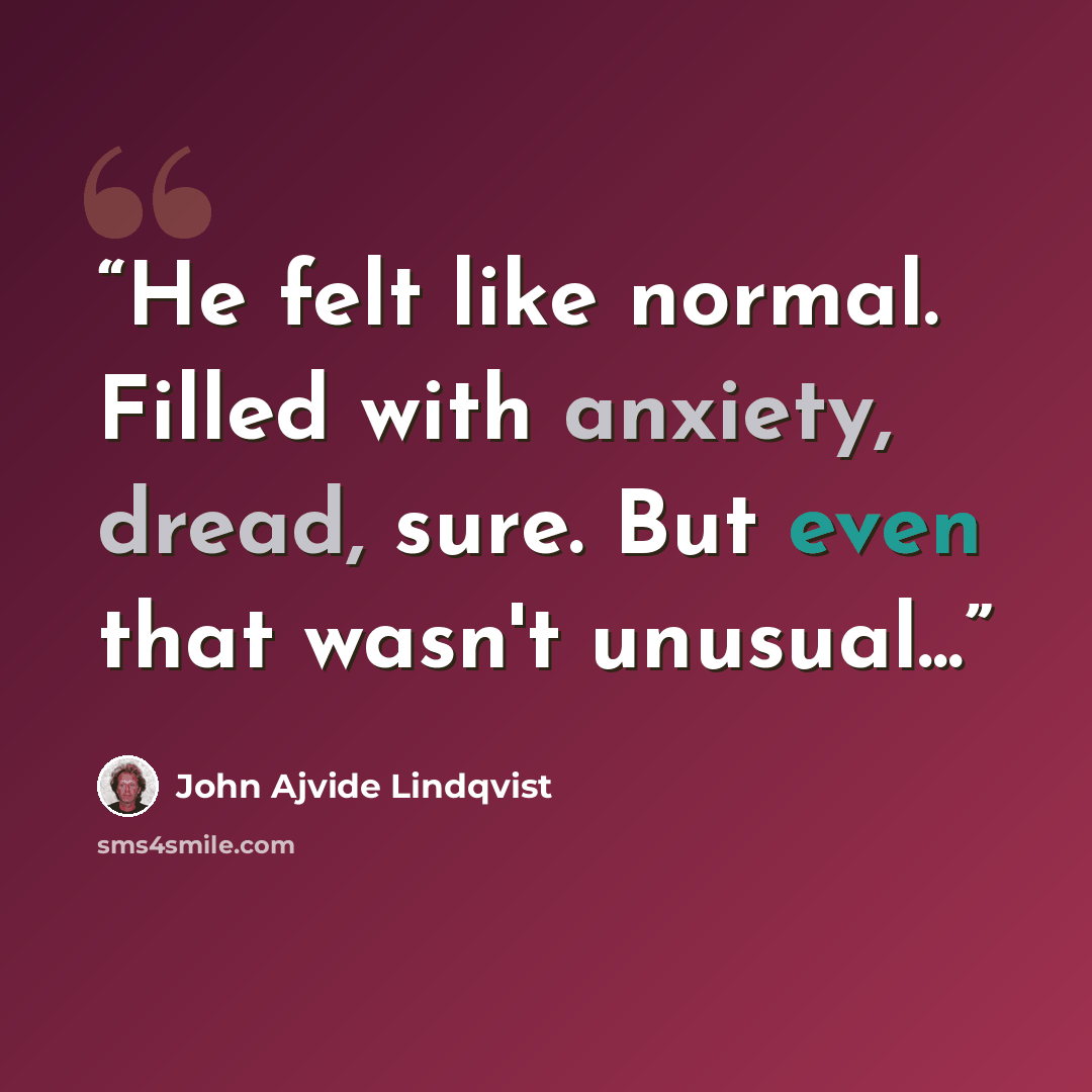“He felt like normal. Filled with anxiety, dread, sure. But even that wasn't unusual...” quote by John Ajvide Lindqvist
